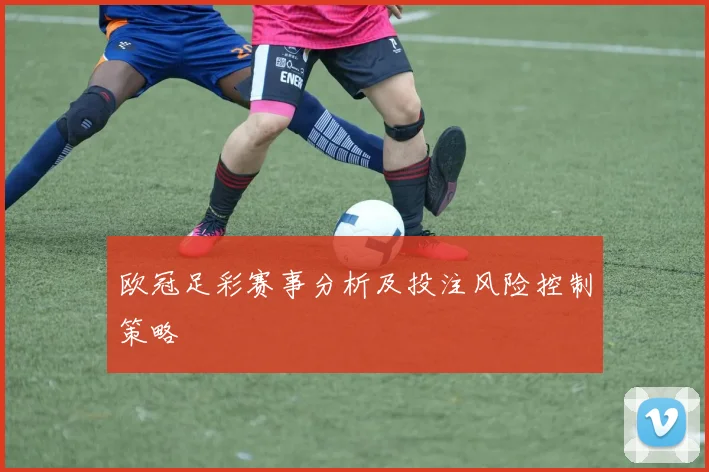 欧冠足彩赛事分析及投注风险控制策略