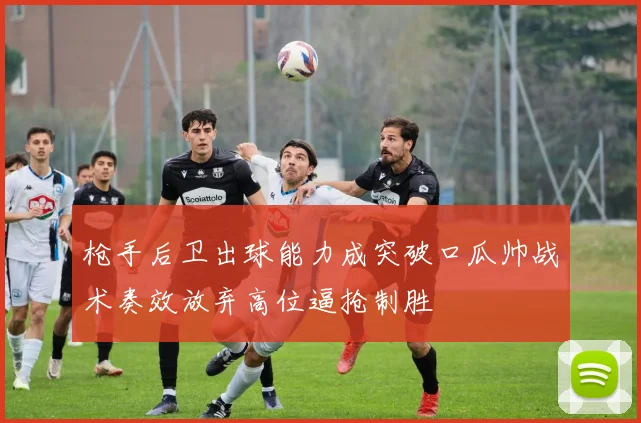 枪手后卫出球能力成突破口瓜帅战术奏效放弃高位逼抢制胜