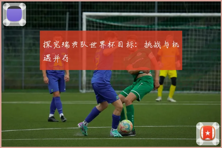 探究瑞典队世界杯目标:挑战与机遇并存