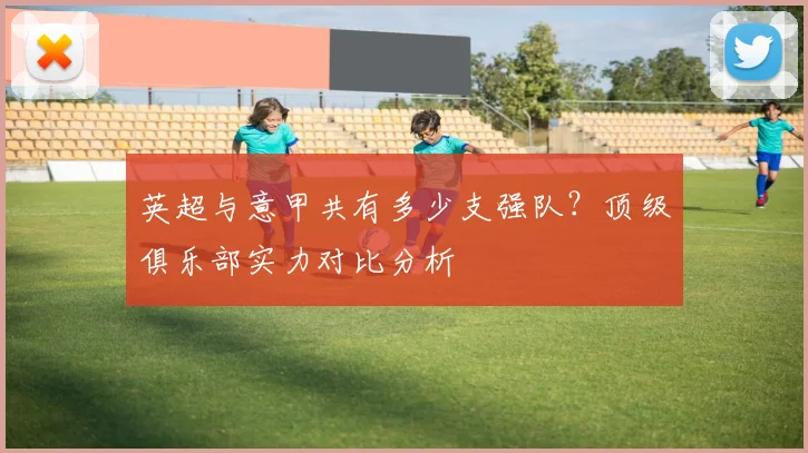 英超与意甲共有多少支强队？顶级俱乐部实力对比分析