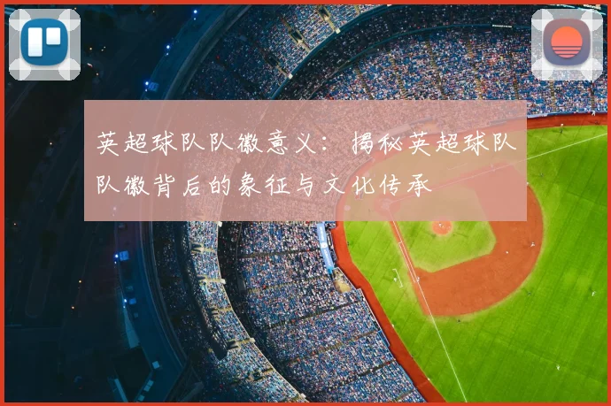 英超球队队徽意义：揭秘英超球队队徽背后的象征与文化传承