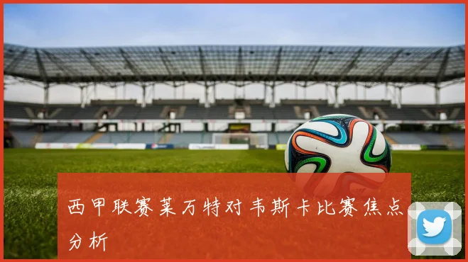 西甲联赛莱万特对韦斯卡比赛焦点分析