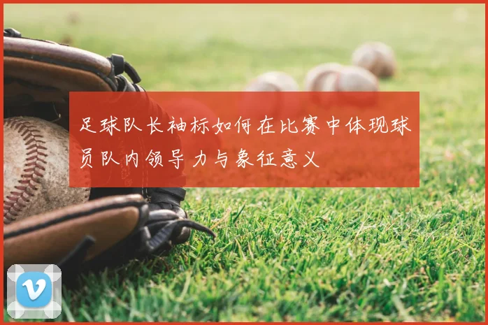 足球队长袖标如何在比赛中体现球员队内领导力与象征意义