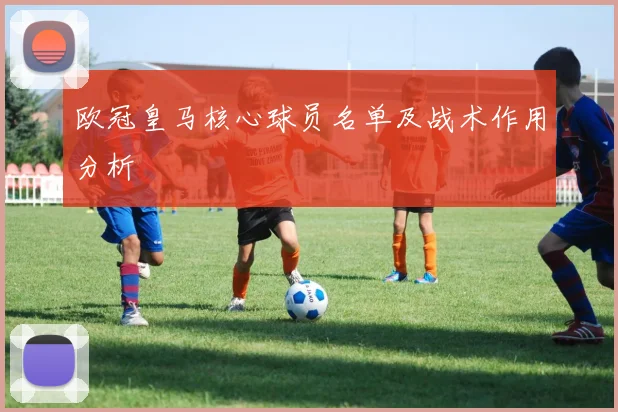 欧冠皇马核心球员名单及战术作用分析