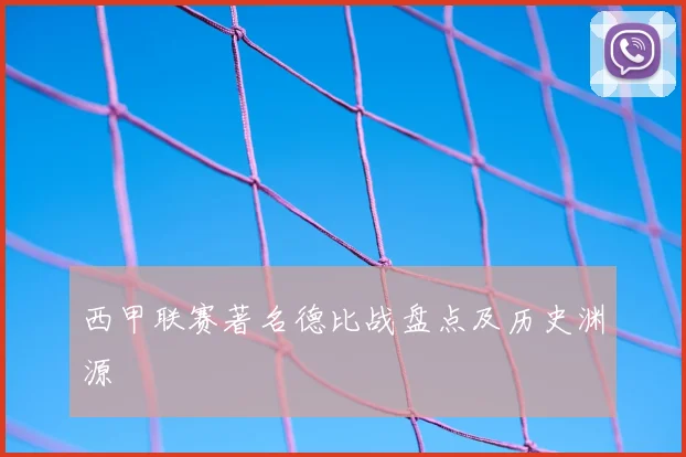 西甲联赛著名德比战盘点及历史渊源